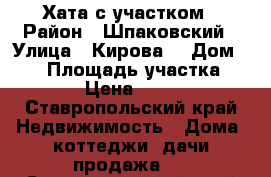 Хата с участком › Район ­ Шпаковский › Улица ­ Кирова  › Дом ­ 95 › Площадь участка ­ 4 000 › Цена ­ 750 000 - Ставропольский край Недвижимость » Дома, коттеджи, дачи продажа   . Ставропольский край